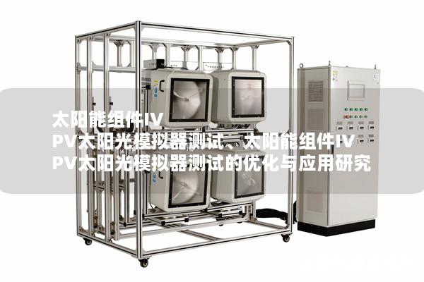 太陽能組件IV PV太陽光模擬器測試、太陽能組件IV PV太陽光模擬器測試的優(yōu)化與應(yīng)用研究